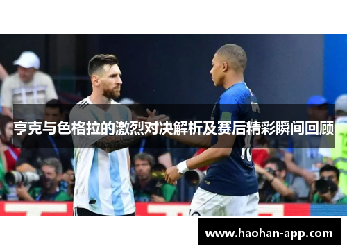 亨克与色格拉的激烈对决解析及赛后精彩瞬间回顾