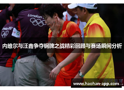 内维尔与汪鑫争夺铜牌之战精彩回顾与赛场瞬间分析